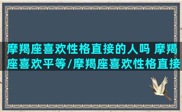 摩羯座喜欢性格直接的人吗 摩羯座喜欢平等/摩羯座喜欢性格直接的人吗 摩羯座喜欢平等-我的网站